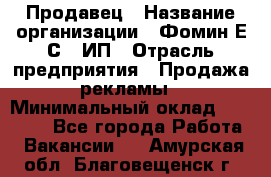 Продавец › Название организации ­ Фомин Е.С., ИП › Отрасль предприятия ­ Продажа рекламы › Минимальный оклад ­ 50 000 - Все города Работа » Вакансии   . Амурская обл.,Благовещенск г.